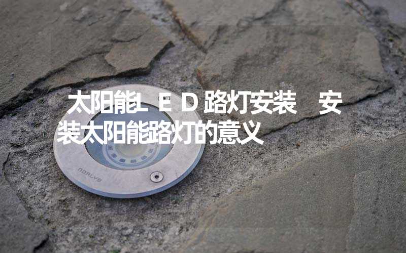 太阳能LED路灯安装 安装太阳能路灯的意义